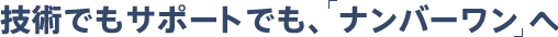 技術でもサポートでも、ナンバーワン へ